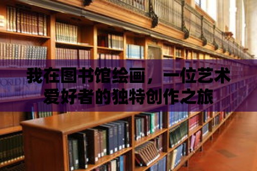 我在圖書館繪畫，一位藝術愛好者的獨特創作之旅