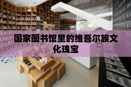 國家圖書館里的維吾爾族文化瑰寶