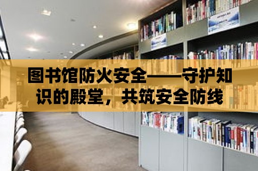 圖書館防火安全——守護(hù)知識的殿堂，共筑安全防線