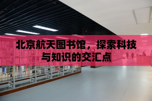 北京航天圖書館，探索科技與知識的交匯點