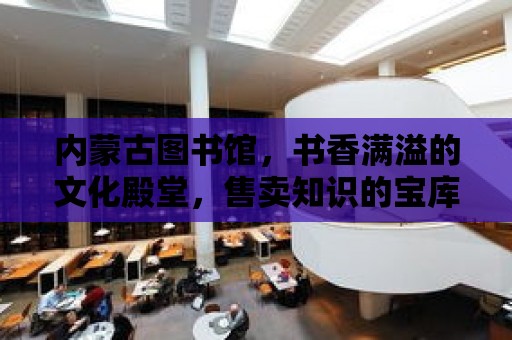 內蒙古圖書館，書香滿溢的文化殿堂，售賣知識的寶庫