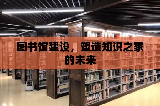 圖書館建設，塑造知識之家的未來