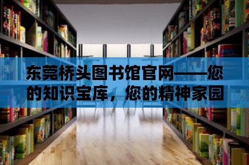 東莞橋頭圖書館官網——您的知識寶庫，您的精神家園