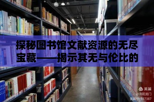 探秘圖書館文獻資源的無盡寶藏——揭示其無與倫比的智慧與價值