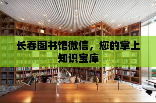 長春圖書館微信，您的掌上知識寶庫