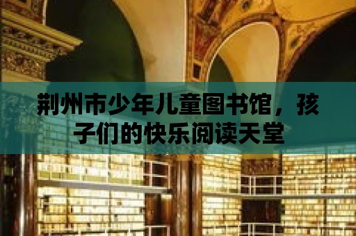 荊州市少年兒童圖書館，孩子們的快樂閱讀天堂