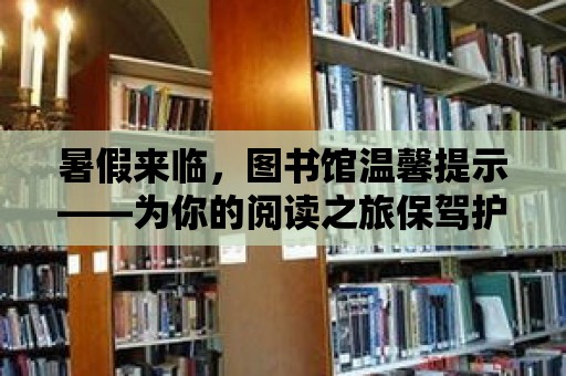 暑假來臨，圖書館溫馨提示——為你的閱讀之旅保駕護(hù)航