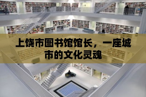 上饒市圖書館館長，一座城市的文化靈魂