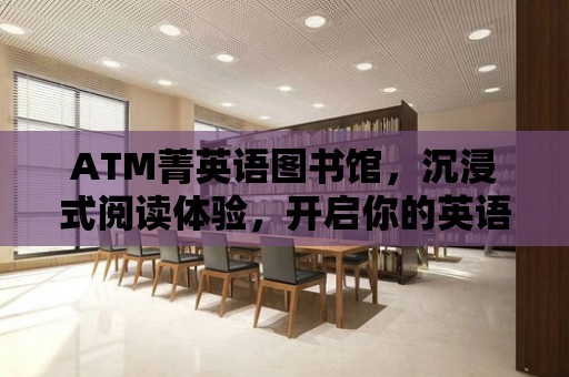 ATM菁英語圖書館，沉浸式閱讀體驗(yàn)，開啟你的英語之旅