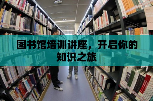 圖書館培訓(xùn)講座，開啟你的知識之旅