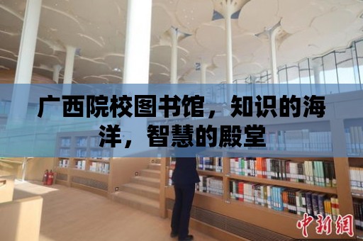 廣西院校圖書館，知識的海洋，智慧的殿堂