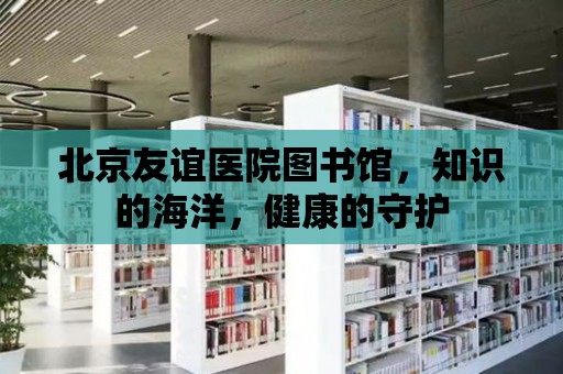 北京友誼醫(yī)院圖書館，知識(shí)的海洋，健康的守護(hù)