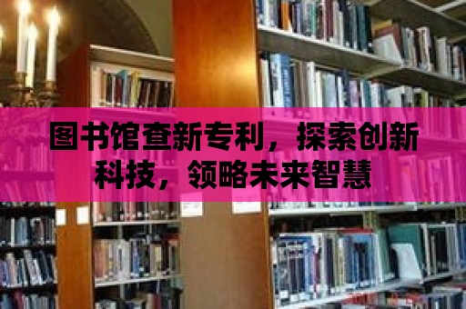 圖書館查新專利，探索創新科技，領略未來智慧