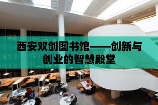 西安雙創圖書館——創新與創業的智慧殿堂