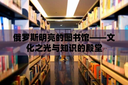 俄羅斯明亮的圖書館——文化之光與知識的殿堂