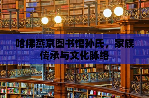 哈佛燕京圖書館孫氏，家族傳承與文化脈絡(luò)