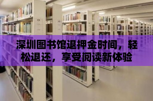 深圳圖書館退押金時間，輕松退還，享受閱讀新體驗