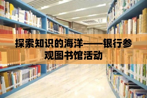 探索知識的海洋——銀行參觀圖書館活動