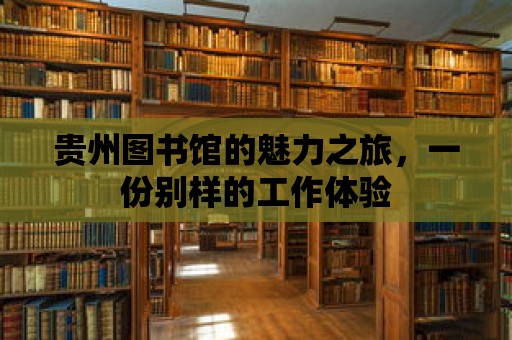 貴州圖書館的魅力之旅，一份別樣的工作體驗