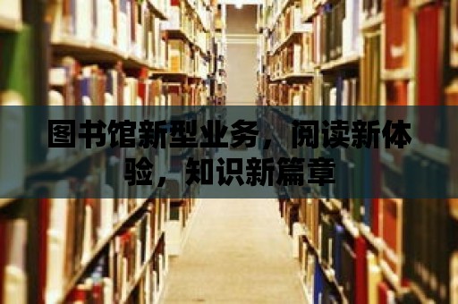 圖書館新型業(yè)務(wù)，閱讀新體驗(yàn)，知識(shí)新篇章