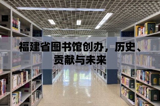 福建省圖書館創辦，歷史、貢獻與未來