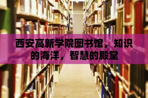 西安高新學院圖書館，知識的海洋，智慧的殿堂