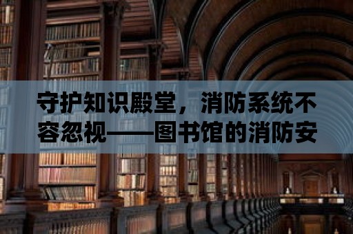 守護知識殿堂，消防系統不容忽視——圖書館的消防安全與智能解決方案