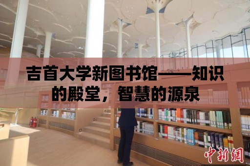 吉首大學新圖書館——知識的殿堂，智慧的源泉