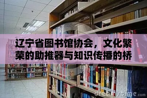 遼寧省圖書館協會，文化繁榮的助推器與知識傳播的橋梁