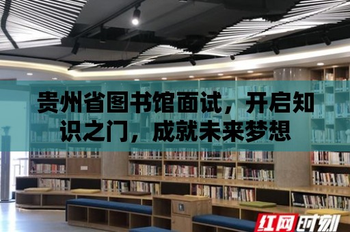 貴州省圖書館面試，開啟知識之門，成就未來夢想