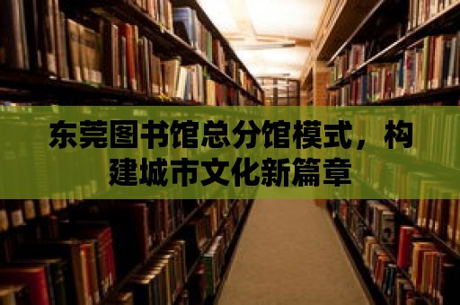 東莞圖書館總分館模式，構建城市文化新篇章