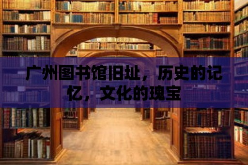 廣州圖書館舊址，歷史的記憶，文化的瑰寶