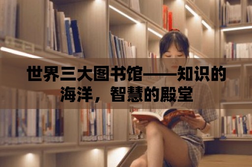 世界三大圖書館——知識的海洋，智慧的殿堂