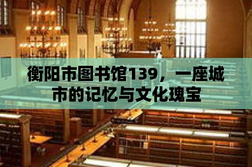 衡陽市圖書館139，一座城市的記憶與文化瑰寶