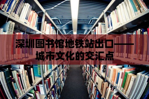 深圳圖書館地鐵站出口——城市文化的交匯點