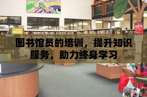 圖書館員的培訓，提升知識服務，助力終身學習