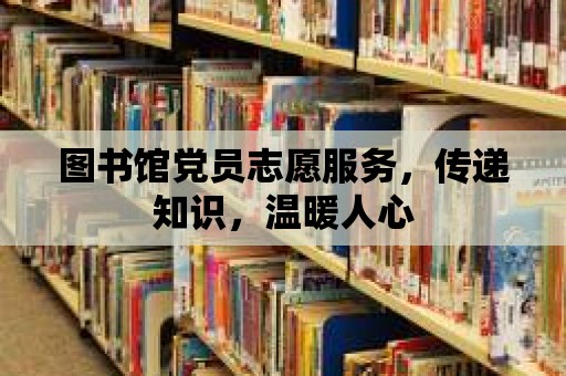 圖書館黨員志愿服務，傳遞知識，溫暖人心