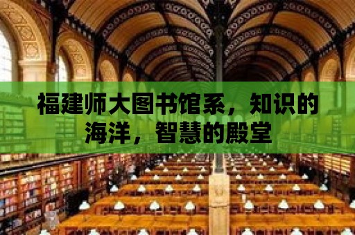 福建師大圖書館系，知識的海洋，智慧的殿堂