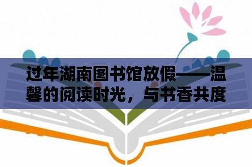 過年湖南圖書館放假——溫馨的閱讀時光，與書香共度佳節