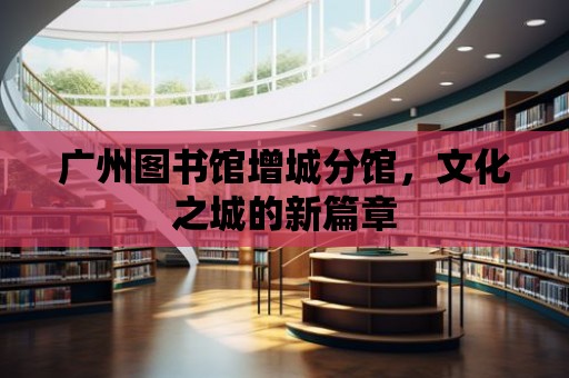 廣州圖書館增城分館，文化之城的新篇章