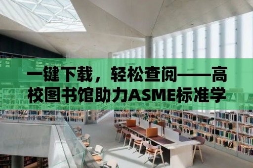 一鍵下載，輕松查閱——高校圖書館助力ASME標準學習