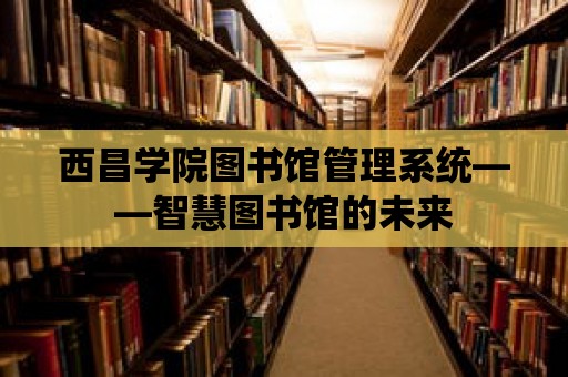 西昌學院圖書館管理系統——智慧圖書館的未來