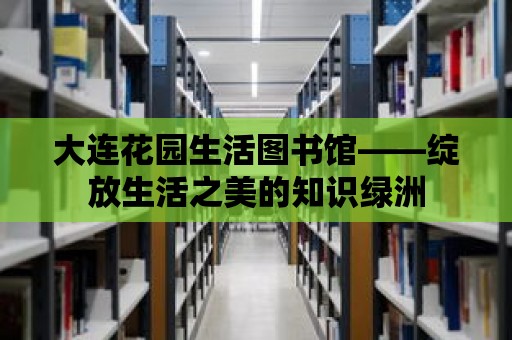 大連花園生活圖書館——綻放生活之美的知識(shí)綠洲