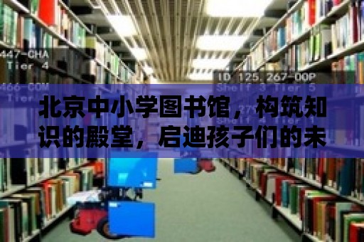 北京中小學圖書館，構筑知識的殿堂，啟迪孩子們的未來