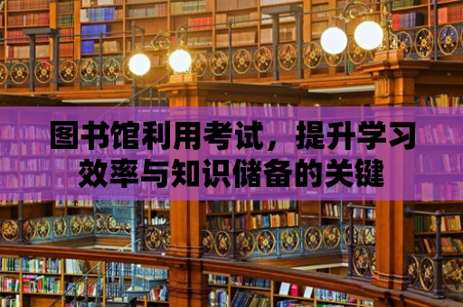 圖書館利用考試，提升學習效率與知識儲備的關(guān)鍵