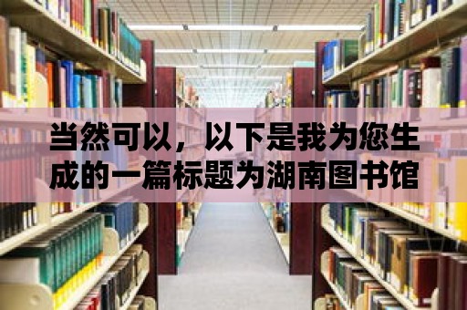 當(dāng)然可以，以下是我為您生成的一篇標(biāo)題為湖南圖書館，暢游知識的海洋，享受借閱的樂趣的文章，希望對您有所幫助。