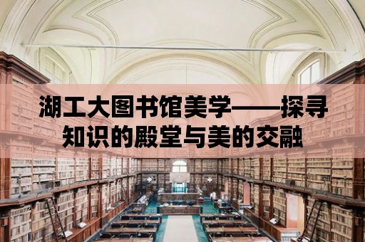 湖工大圖書館美學——探尋知識的殿堂與美的交融