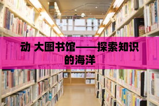 動 大圖書館——探索知識的海洋