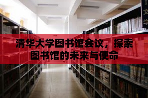 清華大學圖書館會議，探索圖書館的未來與使命