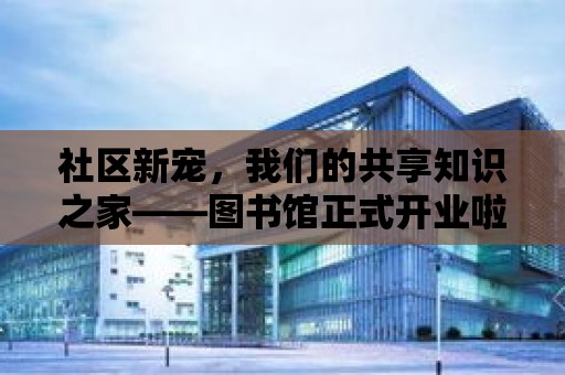 社區(qū)新寵，我們的共享知識之家——圖書館正式開業(yè)啦！